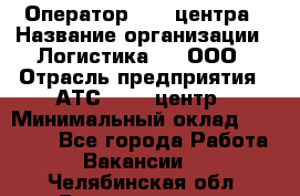 Оператор Call-центра › Название организации ­ Логистика365, ООО › Отрасль предприятия ­ АТС, call-центр › Минимальный оклад ­ 15 000 - Все города Работа » Вакансии   . Челябинская обл.,Еманжелинск г.